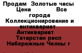 Продам “Золотые часы“ › Цена ­ 60 000 - Все города Коллекционирование и антиквариат » Антиквариат   . Татарстан респ.,Набережные Челны г.